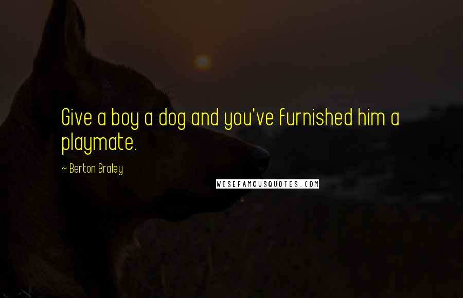 Berton Braley Quotes: Give a boy a dog and you've furnished him a playmate.