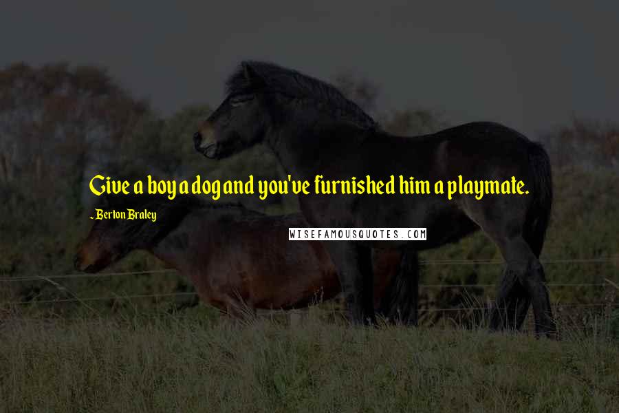 Berton Braley Quotes: Give a boy a dog and you've furnished him a playmate.