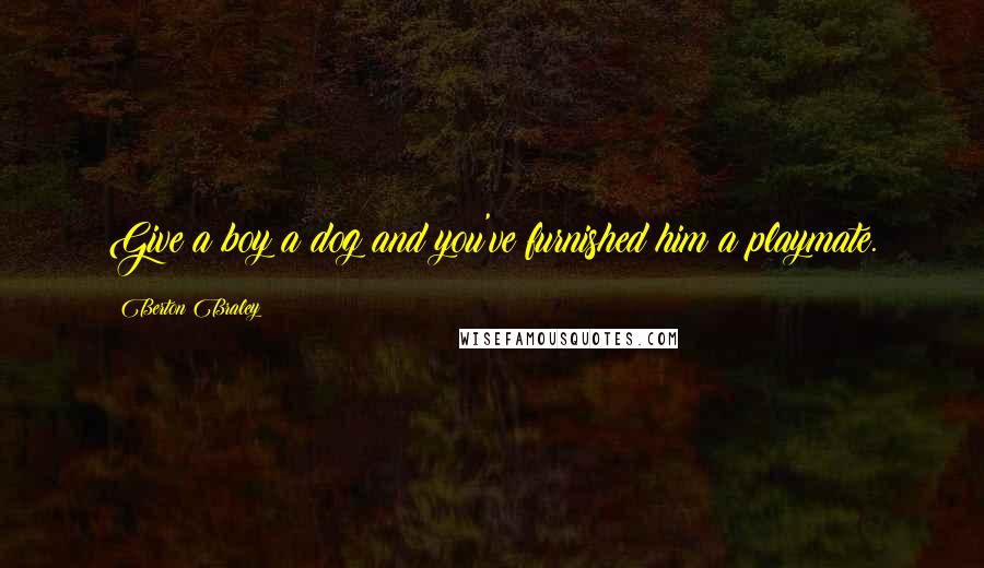 Berton Braley Quotes: Give a boy a dog and you've furnished him a playmate.