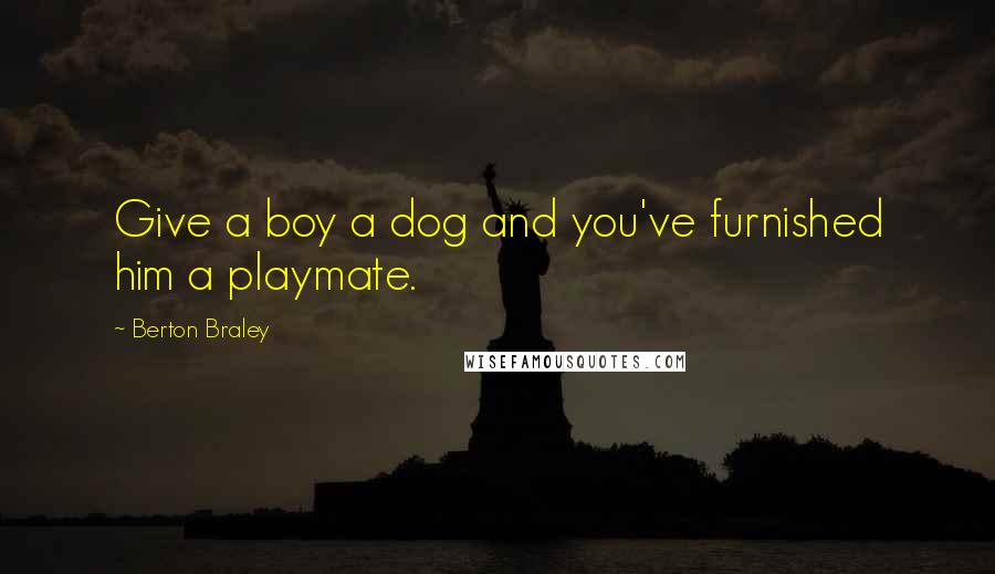 Berton Braley Quotes: Give a boy a dog and you've furnished him a playmate.