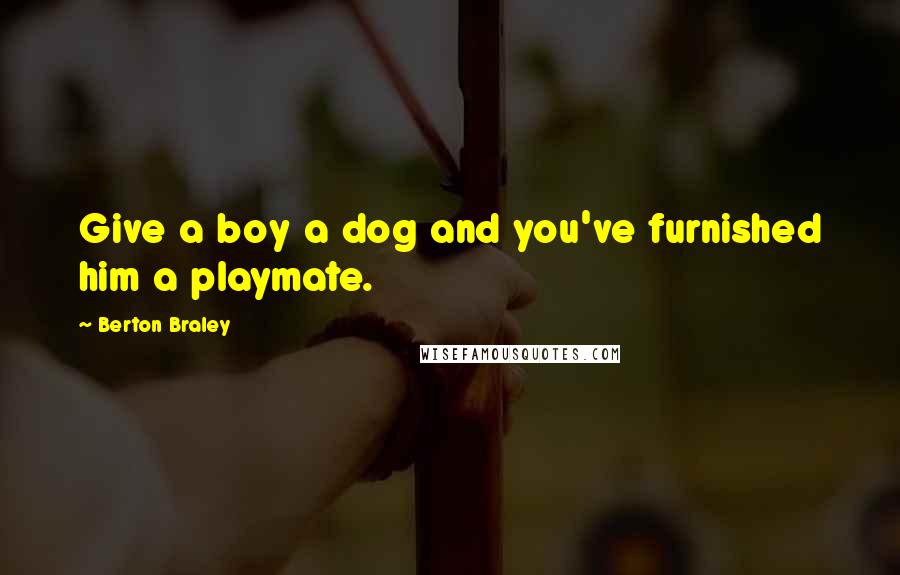 Berton Braley Quotes: Give a boy a dog and you've furnished him a playmate.