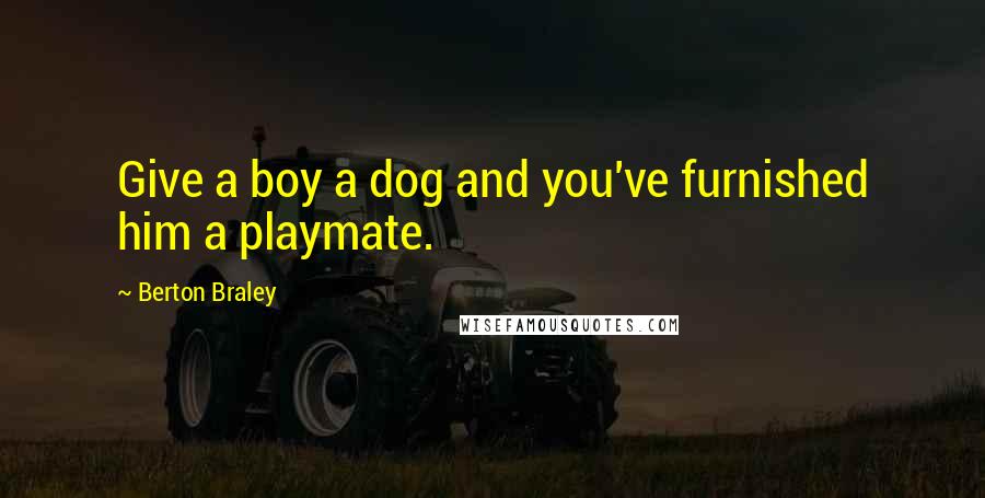 Berton Braley Quotes: Give a boy a dog and you've furnished him a playmate.