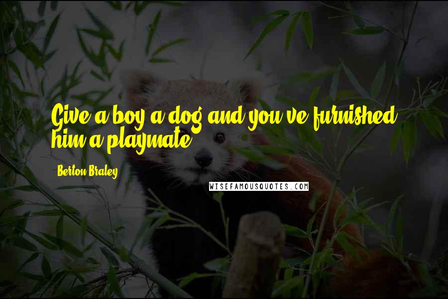 Berton Braley Quotes: Give a boy a dog and you've furnished him a playmate.