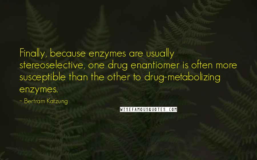 Bertram Katzung Quotes: Finally, because enzymes are usually stereoselective, one drug enantiomer is often more susceptible than the other to drug-metabolizing enzymes.