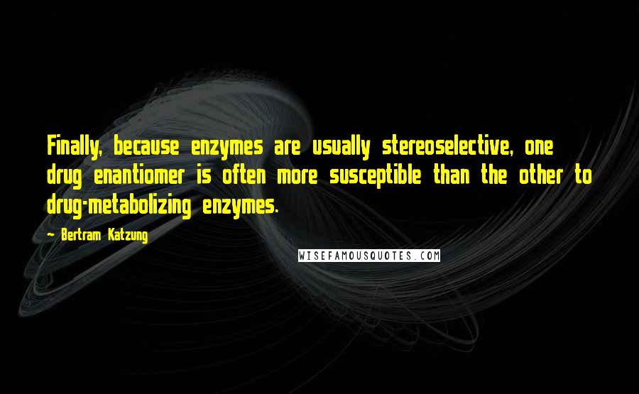 Bertram Katzung Quotes: Finally, because enzymes are usually stereoselective, one drug enantiomer is often more susceptible than the other to drug-metabolizing enzymes.