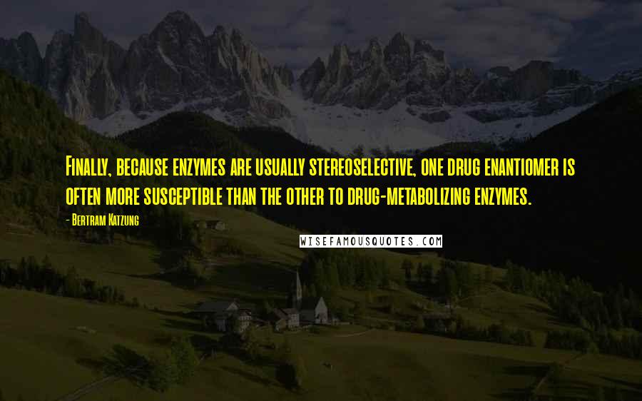 Bertram Katzung Quotes: Finally, because enzymes are usually stereoselective, one drug enantiomer is often more susceptible than the other to drug-metabolizing enzymes.