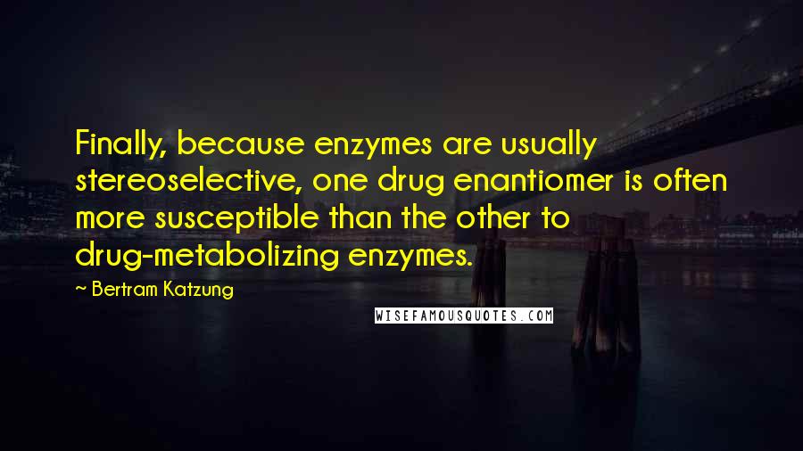 Bertram Katzung Quotes: Finally, because enzymes are usually stereoselective, one drug enantiomer is often more susceptible than the other to drug-metabolizing enzymes.