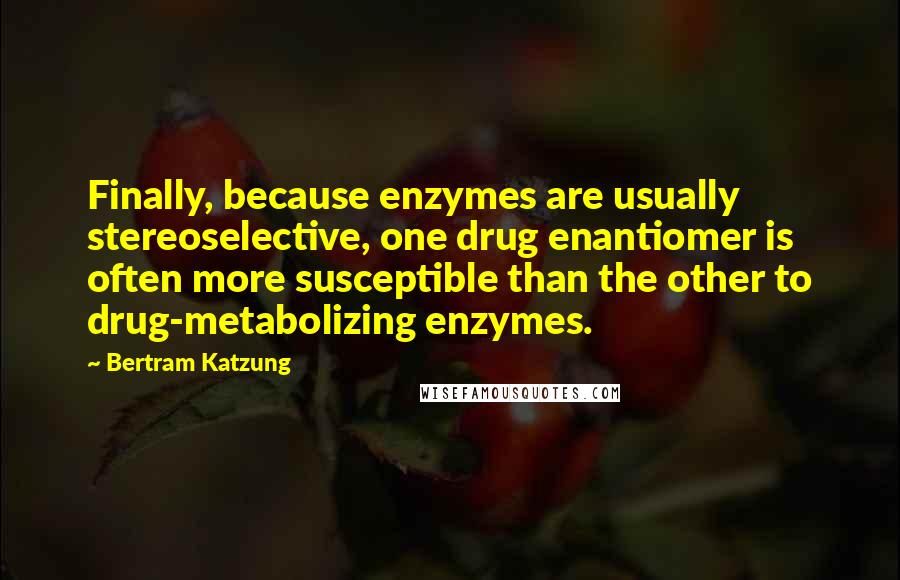 Bertram Katzung Quotes: Finally, because enzymes are usually stereoselective, one drug enantiomer is often more susceptible than the other to drug-metabolizing enzymes.