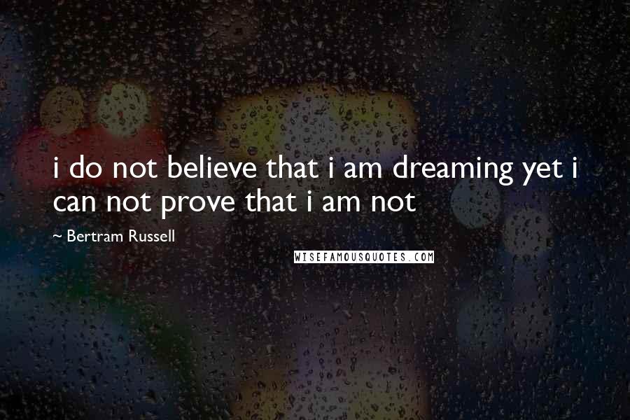 Bertram Russell Quotes: i do not believe that i am dreaming yet i can not prove that i am not