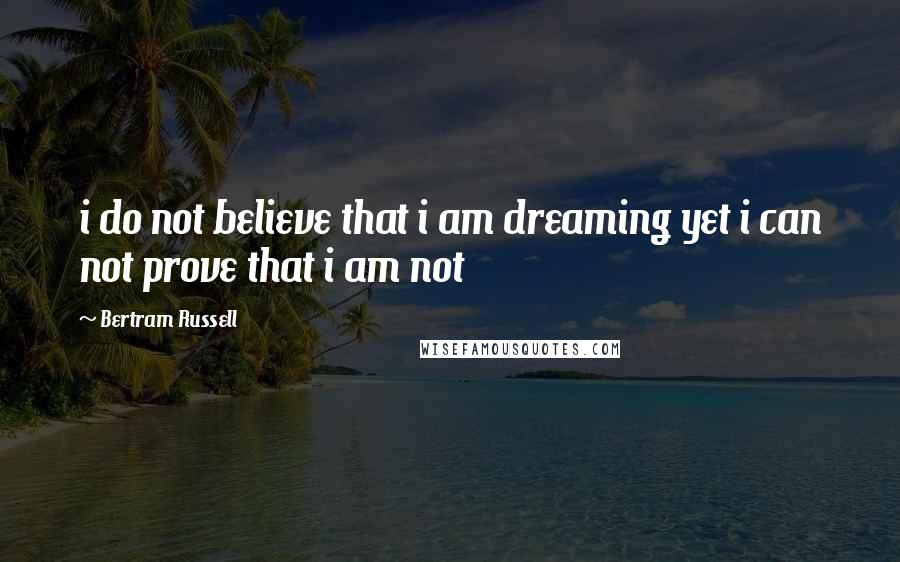 Bertram Russell Quotes: i do not believe that i am dreaming yet i can not prove that i am not