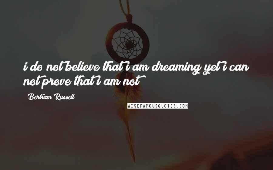 Bertram Russell Quotes: i do not believe that i am dreaming yet i can not prove that i am not