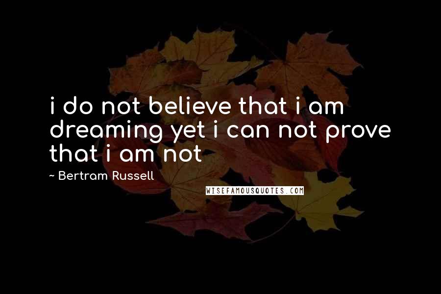 Bertram Russell Quotes: i do not believe that i am dreaming yet i can not prove that i am not