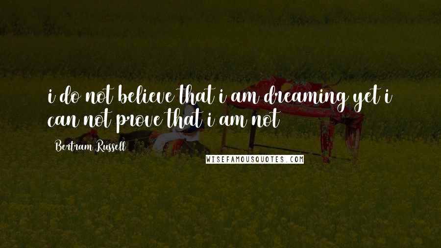 Bertram Russell Quotes: i do not believe that i am dreaming yet i can not prove that i am not