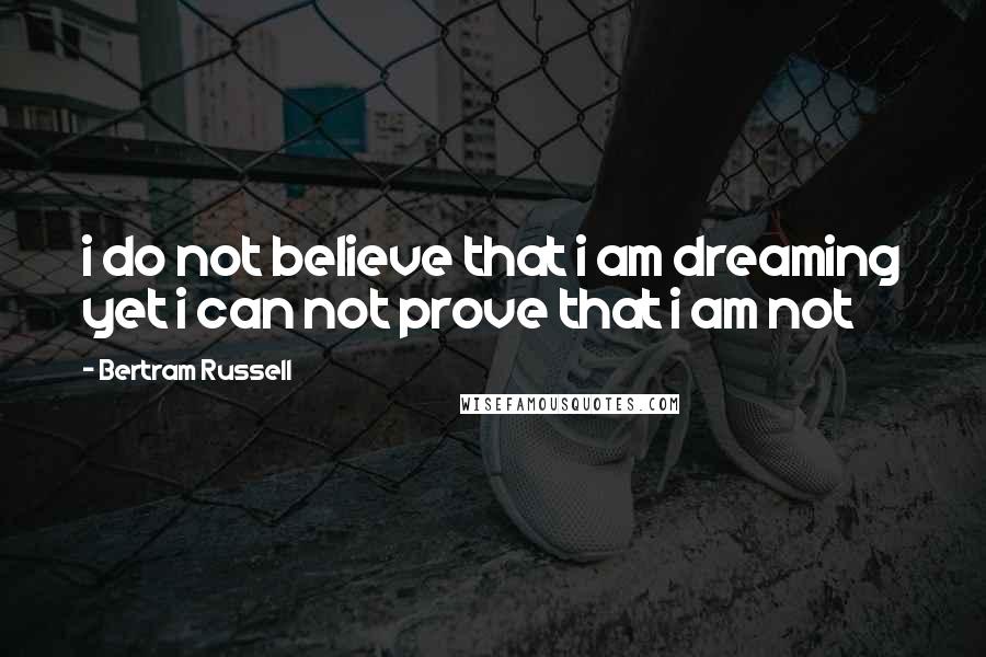 Bertram Russell Quotes: i do not believe that i am dreaming yet i can not prove that i am not