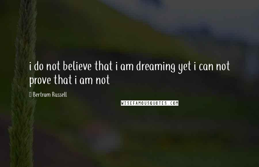 Bertram Russell Quotes: i do not believe that i am dreaming yet i can not prove that i am not
