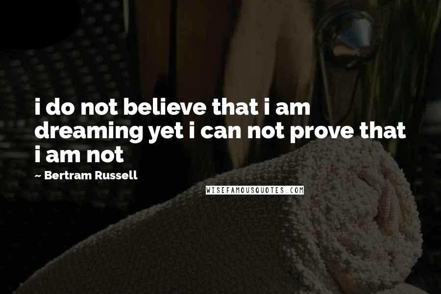 Bertram Russell Quotes: i do not believe that i am dreaming yet i can not prove that i am not