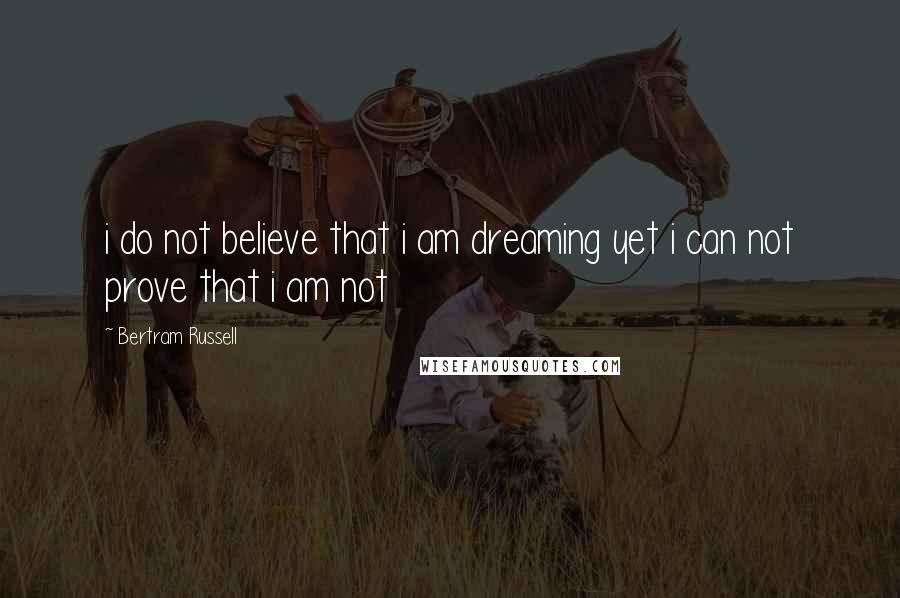 Bertram Russell Quotes: i do not believe that i am dreaming yet i can not prove that i am not