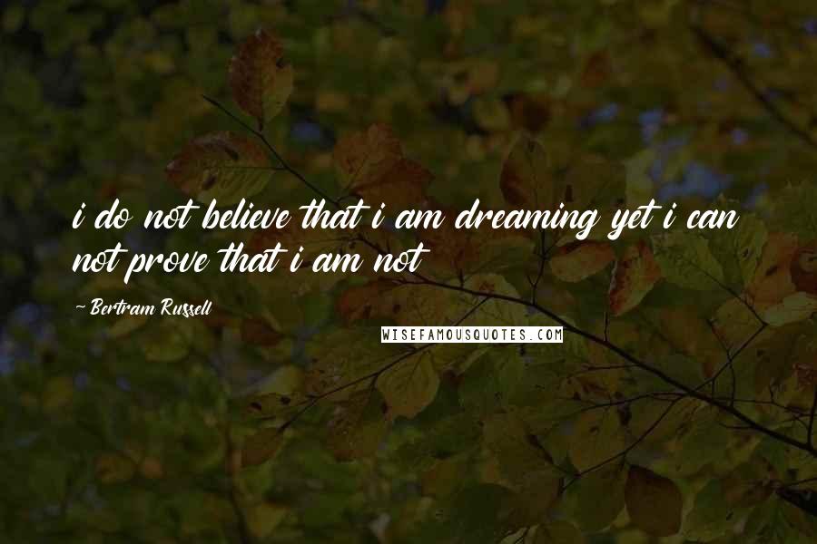 Bertram Russell Quotes: i do not believe that i am dreaming yet i can not prove that i am not