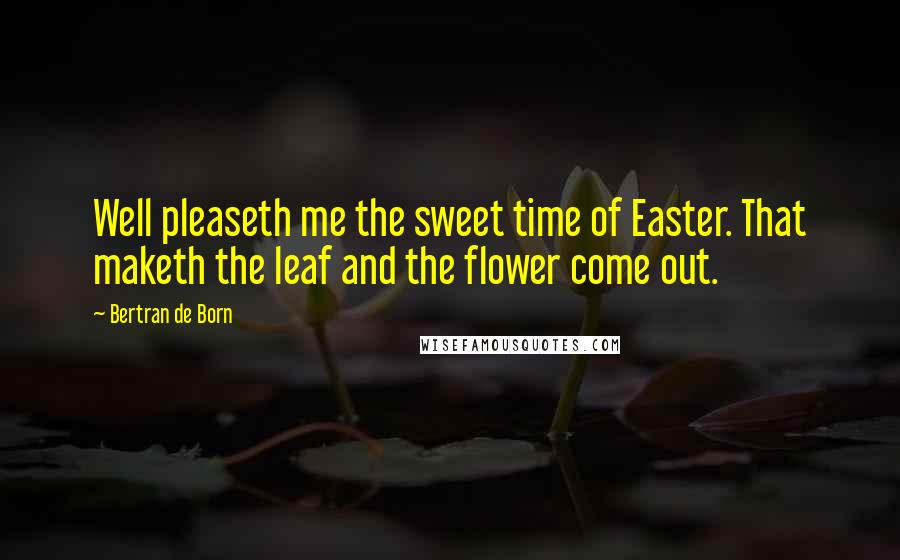 Bertran De Born Quotes: Well pleaseth me the sweet time of Easter. That maketh the leaf and the flower come out.