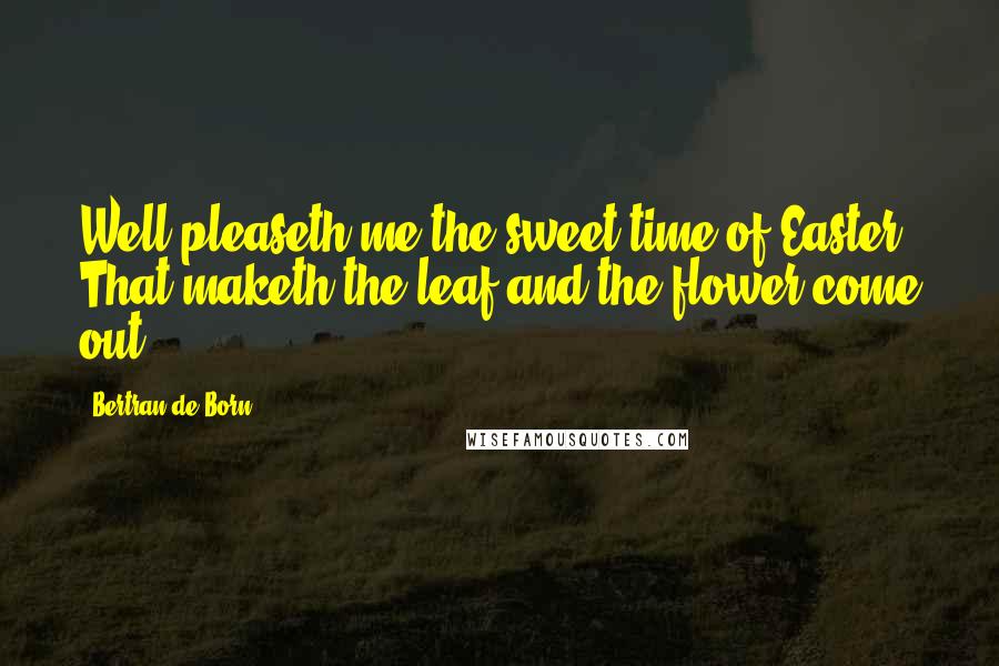 Bertran De Born Quotes: Well pleaseth me the sweet time of Easter. That maketh the leaf and the flower come out.