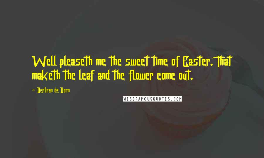 Bertran De Born Quotes: Well pleaseth me the sweet time of Easter. That maketh the leaf and the flower come out.