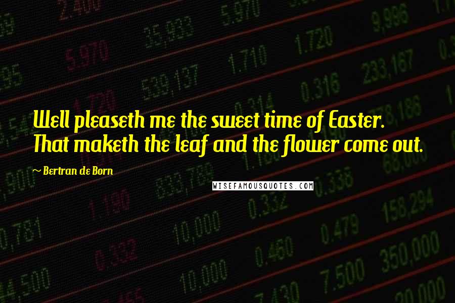 Bertran De Born Quotes: Well pleaseth me the sweet time of Easter. That maketh the leaf and the flower come out.
