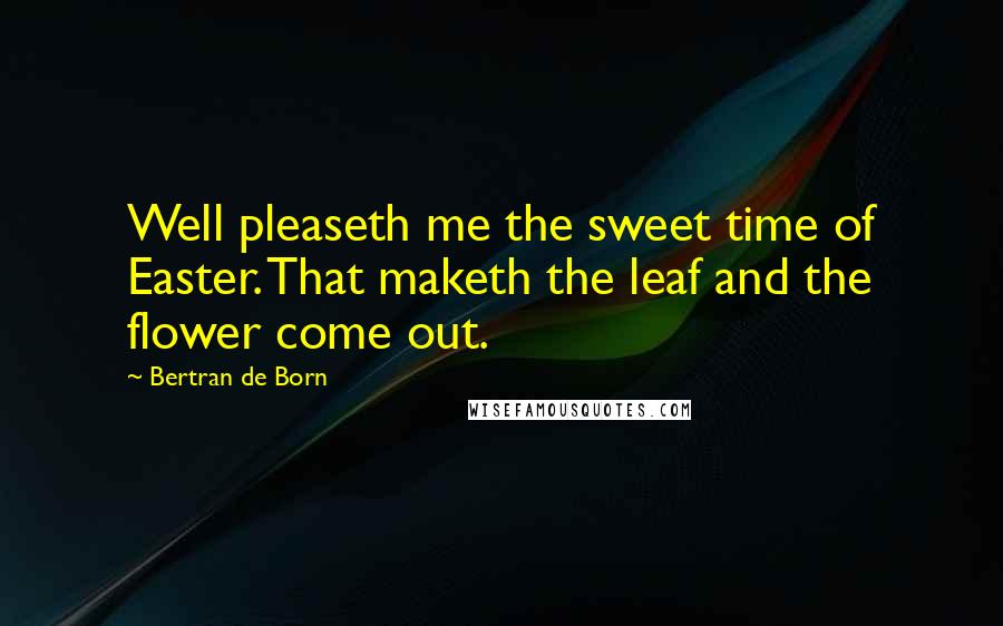 Bertran De Born Quotes: Well pleaseth me the sweet time of Easter. That maketh the leaf and the flower come out.
