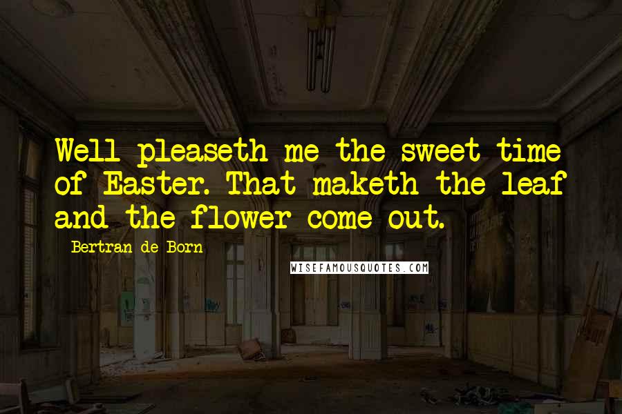 Bertran De Born Quotes: Well pleaseth me the sweet time of Easter. That maketh the leaf and the flower come out.