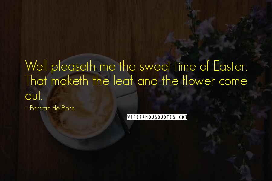 Bertran De Born Quotes: Well pleaseth me the sweet time of Easter. That maketh the leaf and the flower come out.