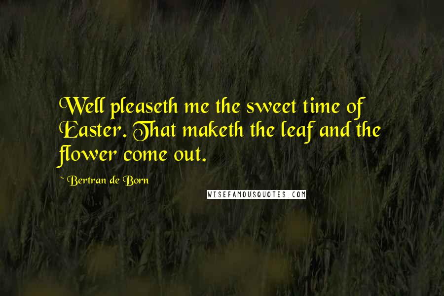 Bertran De Born Quotes: Well pleaseth me the sweet time of Easter. That maketh the leaf and the flower come out.