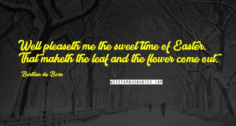 Bertran De Born Quotes: Well pleaseth me the sweet time of Easter. That maketh the leaf and the flower come out.