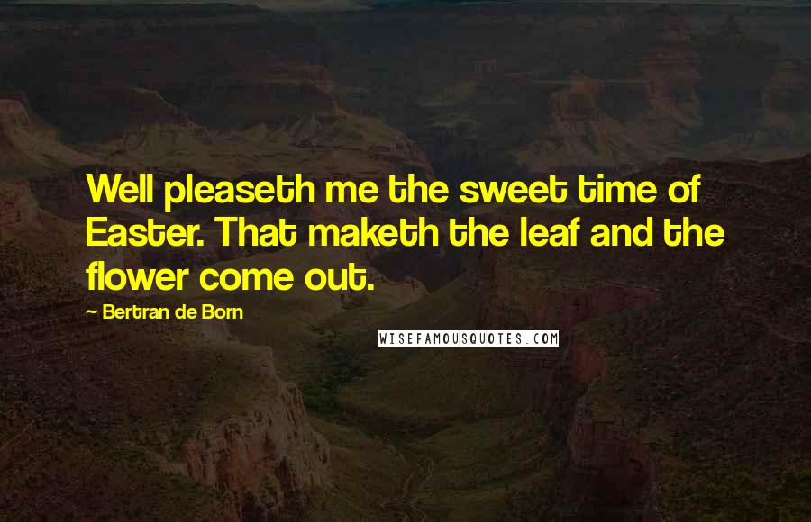 Bertran De Born Quotes: Well pleaseth me the sweet time of Easter. That maketh the leaf and the flower come out.