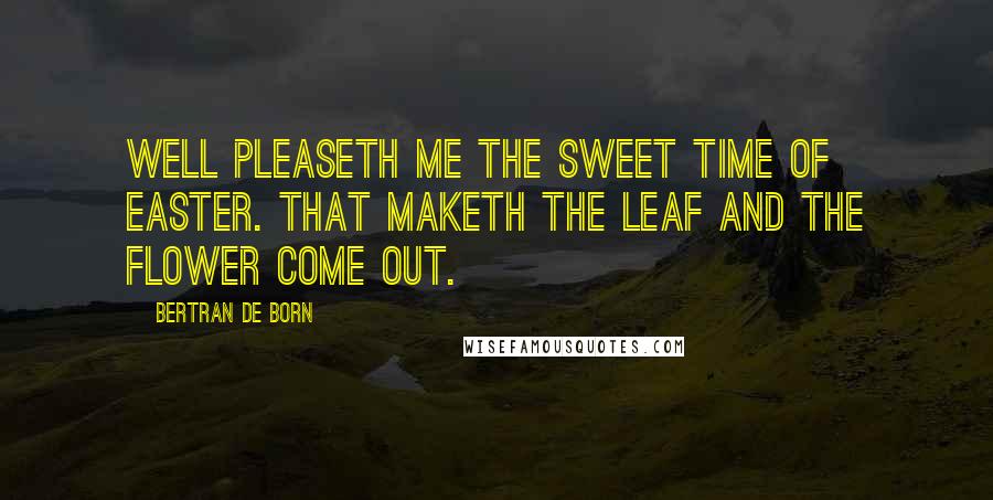 Bertran De Born Quotes: Well pleaseth me the sweet time of Easter. That maketh the leaf and the flower come out.