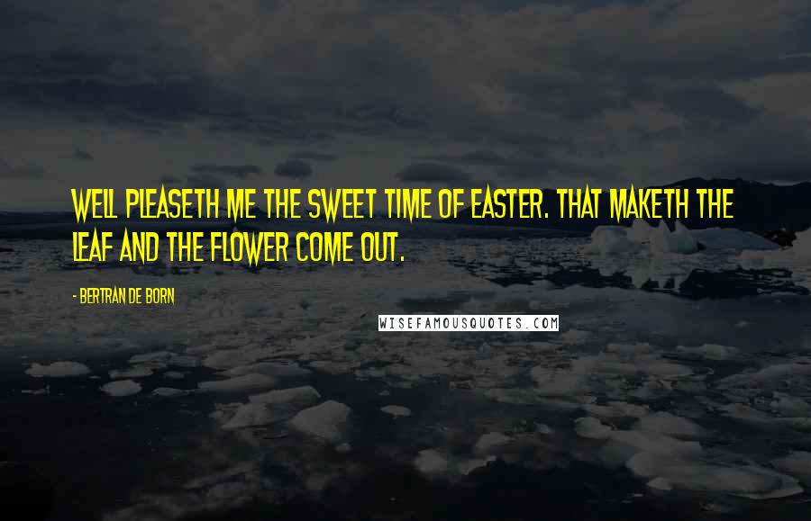 Bertran De Born Quotes: Well pleaseth me the sweet time of Easter. That maketh the leaf and the flower come out.