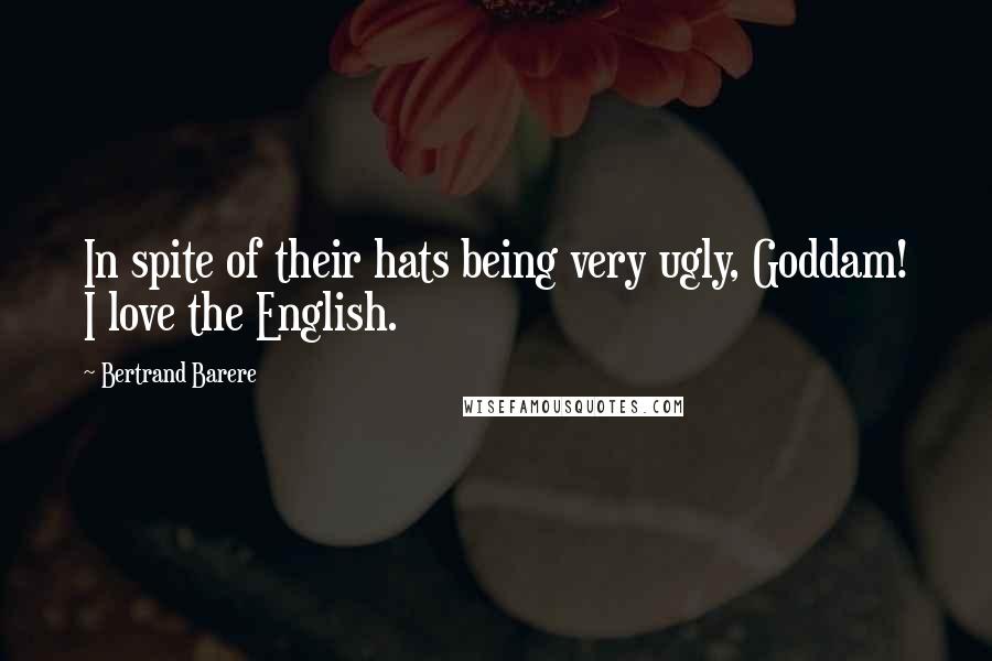 Bertrand Barere Quotes: In spite of their hats being very ugly, Goddam! I love the English.