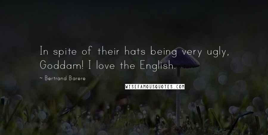 Bertrand Barere Quotes: In spite of their hats being very ugly, Goddam! I love the English.