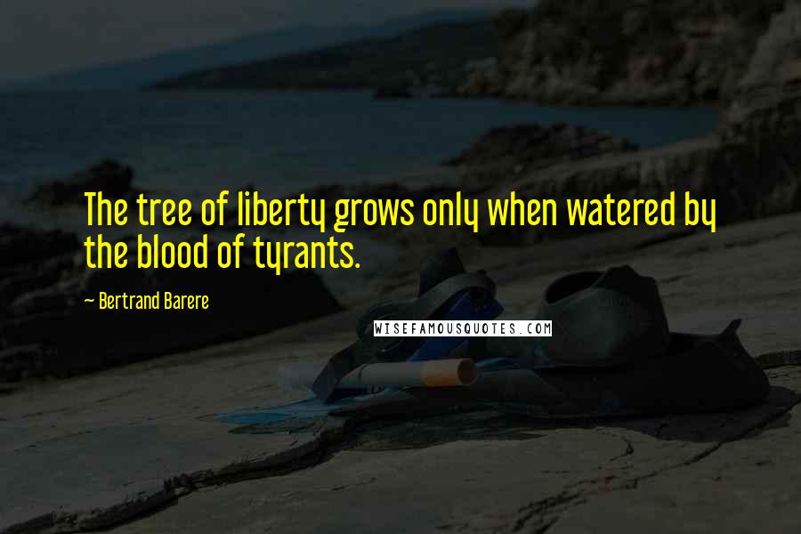 Bertrand Barere Quotes: The tree of liberty grows only when watered by the blood of tyrants.