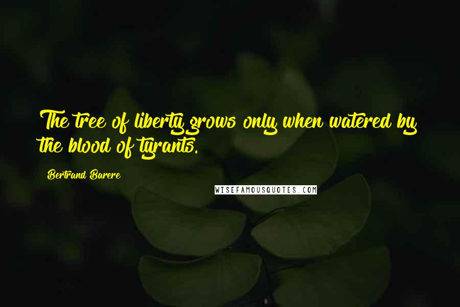 Bertrand Barere Quotes: The tree of liberty grows only when watered by the blood of tyrants.