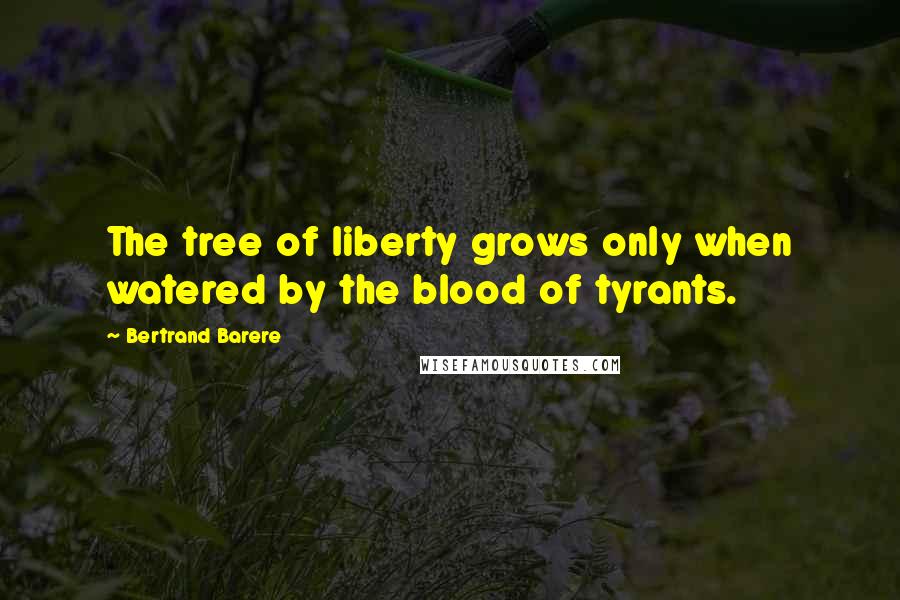 Bertrand Barere Quotes: The tree of liberty grows only when watered by the blood of tyrants.