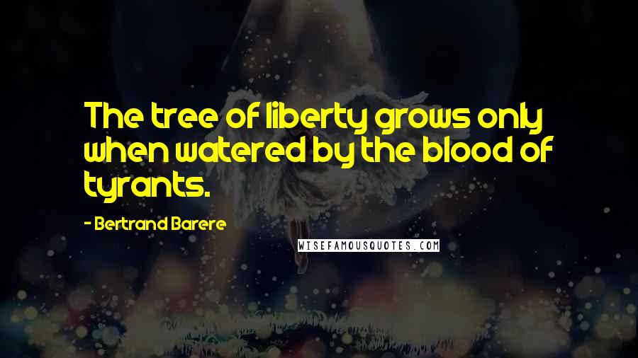 Bertrand Barere Quotes: The tree of liberty grows only when watered by the blood of tyrants.