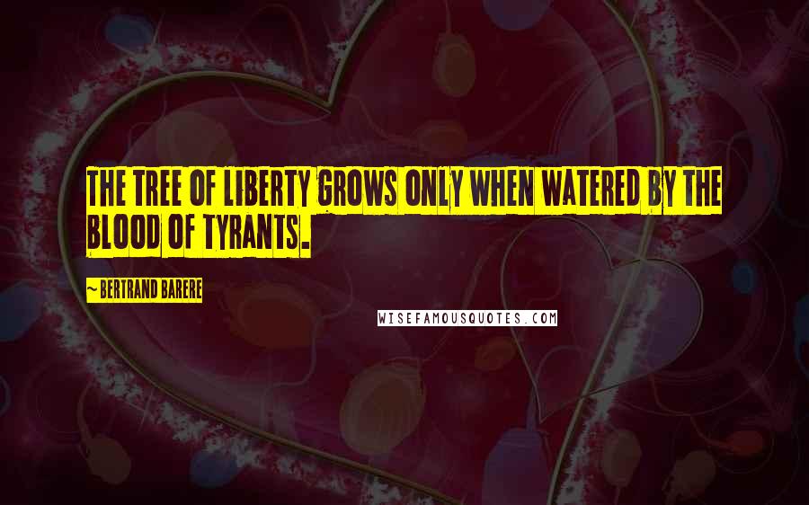 Bertrand Barere Quotes: The tree of liberty grows only when watered by the blood of tyrants.