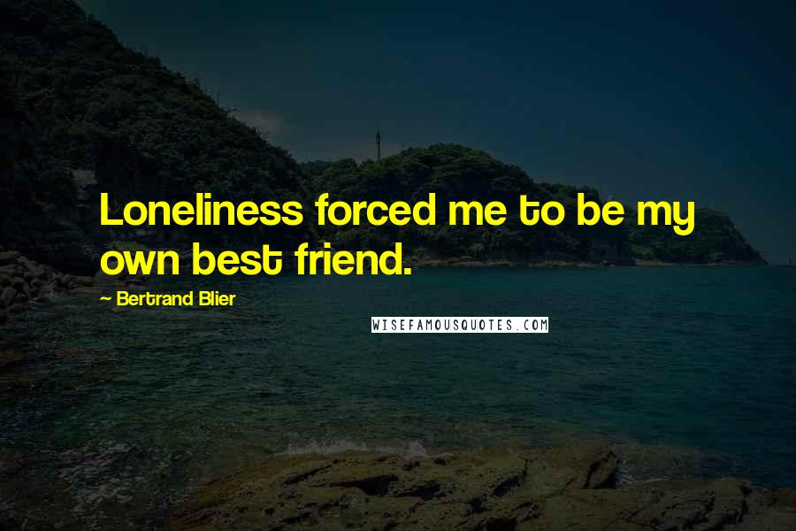 Bertrand Blier Quotes: Loneliness forced me to be my own best friend.