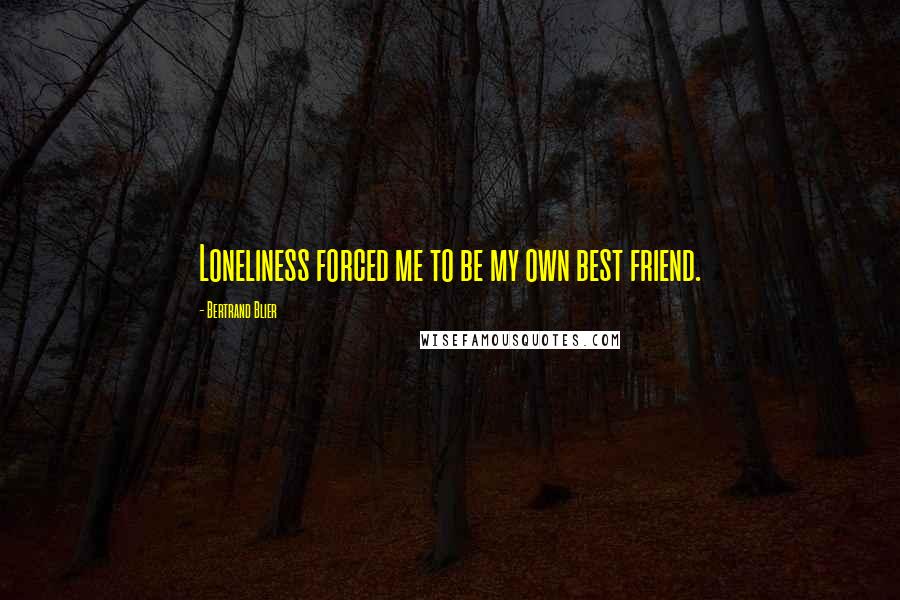 Bertrand Blier Quotes: Loneliness forced me to be my own best friend.