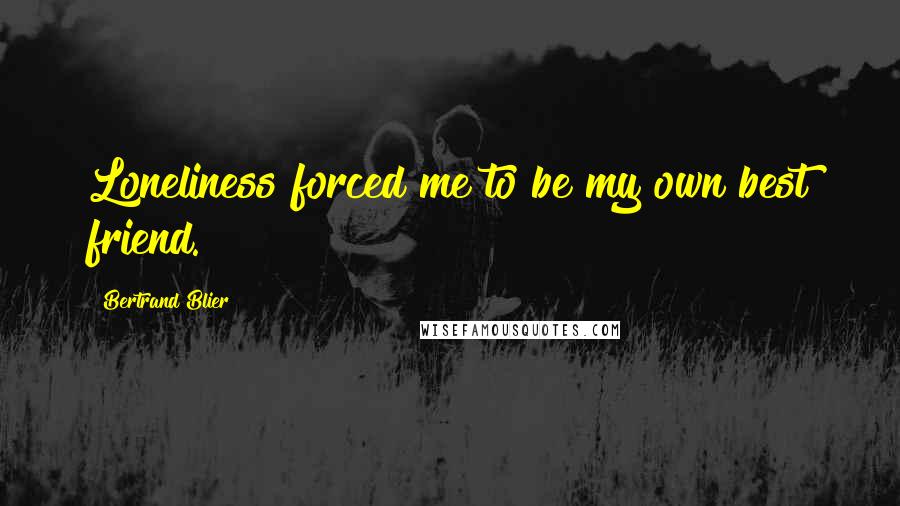 Bertrand Blier Quotes: Loneliness forced me to be my own best friend.