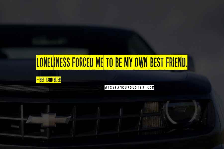 Bertrand Blier Quotes: Loneliness forced me to be my own best friend.