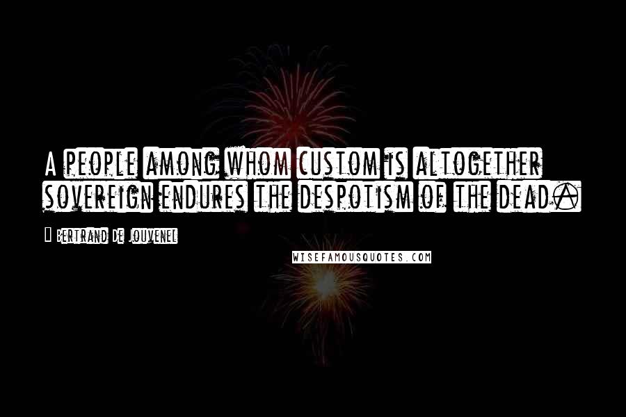Bertrand De Jouvenel Quotes: A people among whom custom is altogether sovereign endures the despotism of the dead.