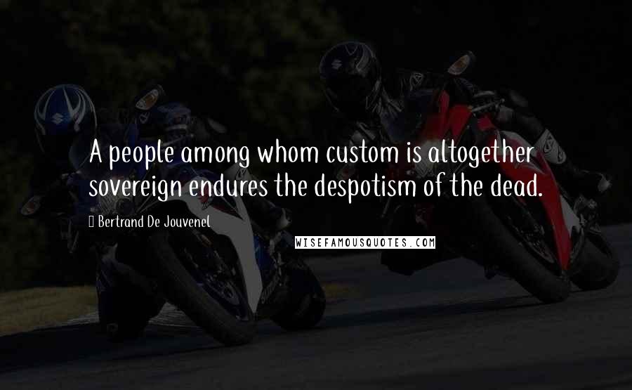 Bertrand De Jouvenel Quotes: A people among whom custom is altogether sovereign endures the despotism of the dead.