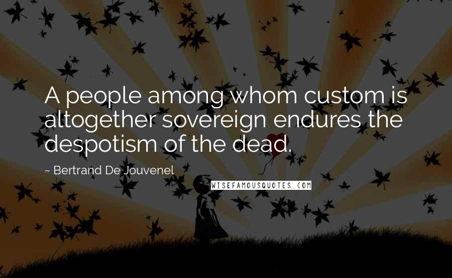 Bertrand De Jouvenel Quotes: A people among whom custom is altogether sovereign endures the despotism of the dead.