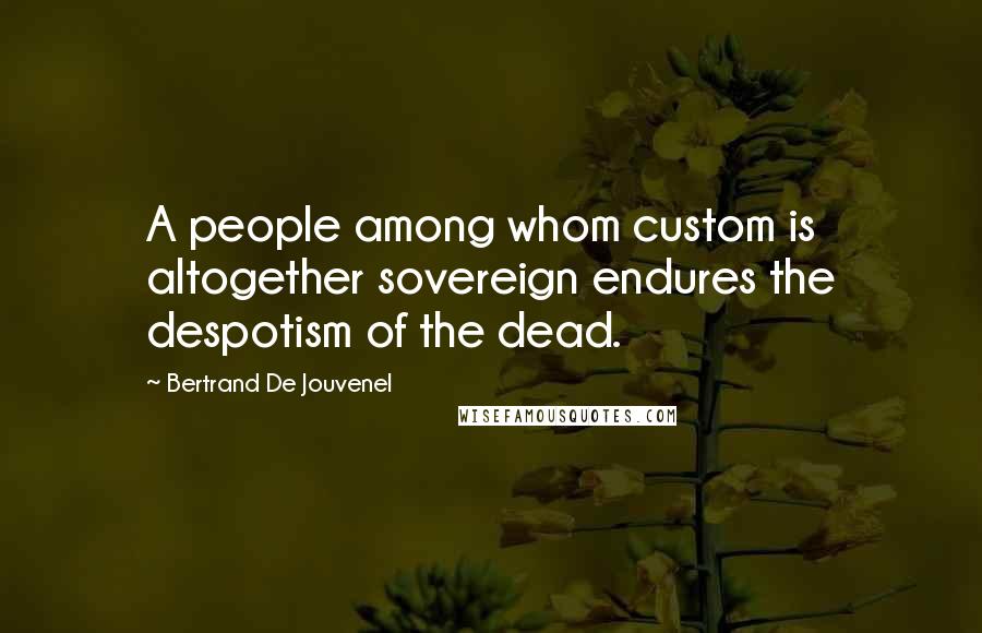 Bertrand De Jouvenel Quotes: A people among whom custom is altogether sovereign endures the despotism of the dead.