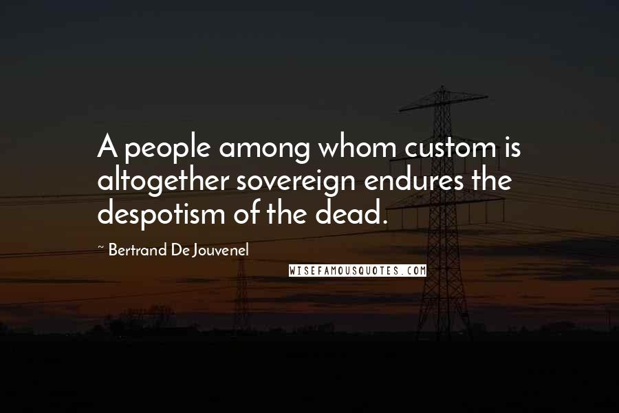 Bertrand De Jouvenel Quotes: A people among whom custom is altogether sovereign endures the despotism of the dead.